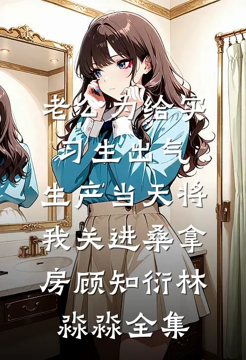 老公为给实习生出气，生产当天将我关进桑拿房顾知衍林淼淼全集