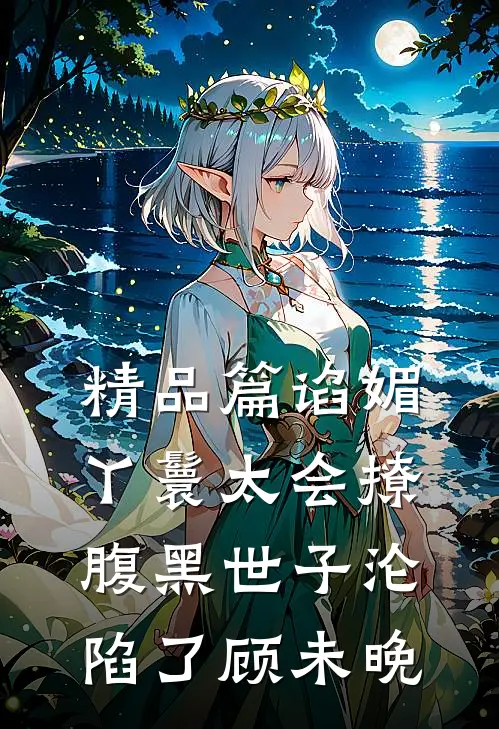 精品篇谄媚丫鬟太会撩,腹黑世子沦陷了 顾未晚