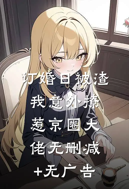 订婚日被渣，我意外撩惹京圈大佬无删减+无广告