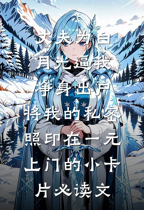 丈夫为白月光逼我净身出户，将我的私密照印在一元上门的小卡片必读文