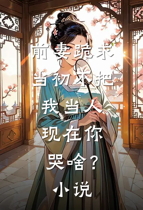 前妻跪求，当初不把我当人，现在你哭啥？小说