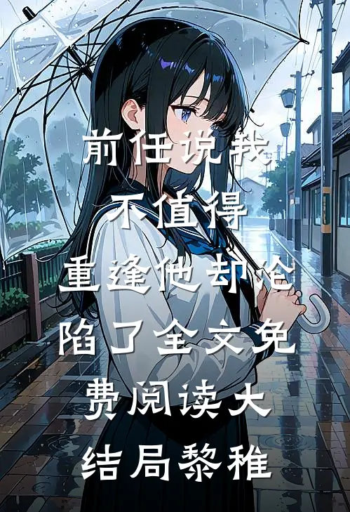 前任说我不值得，重逢他却沦陷了全文免费阅读大结局黎稚