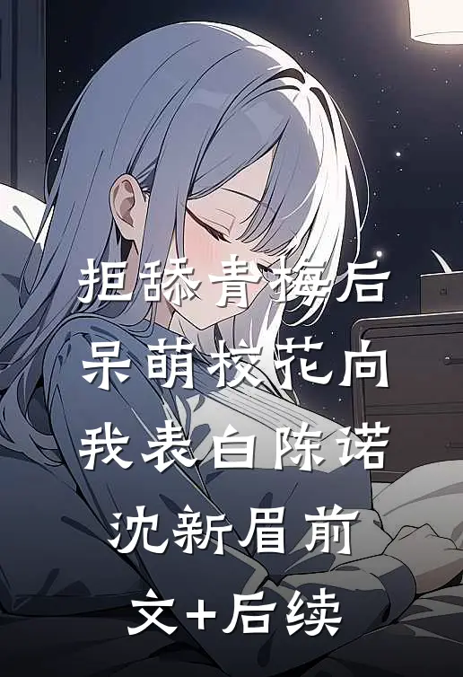 拒舔青梅后，呆萌校花向我表白陈诺沈新眉前文+后续