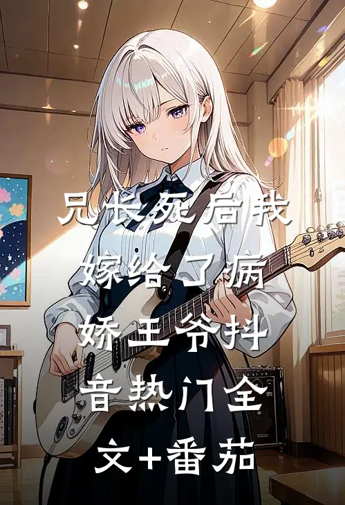 兄长死后我嫁给了病娇王爷抖音热门全文+番茄