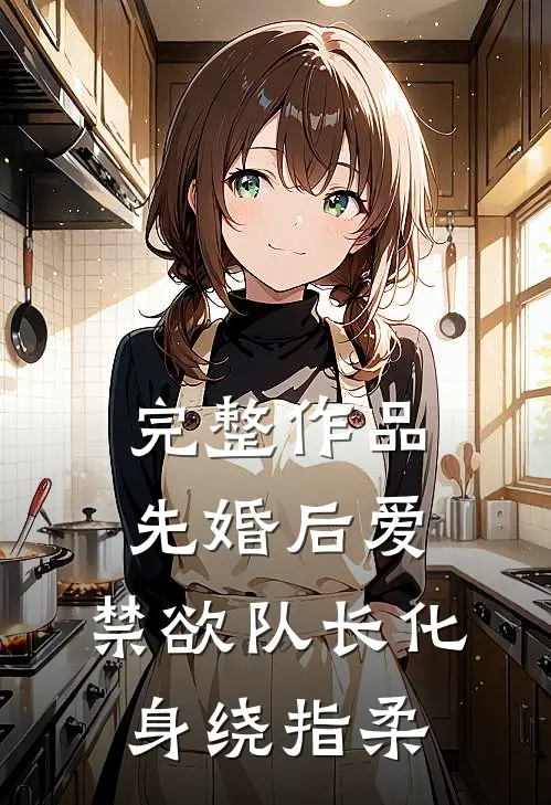 完整作品先婚后爱，禁欲队长化身绕指柔