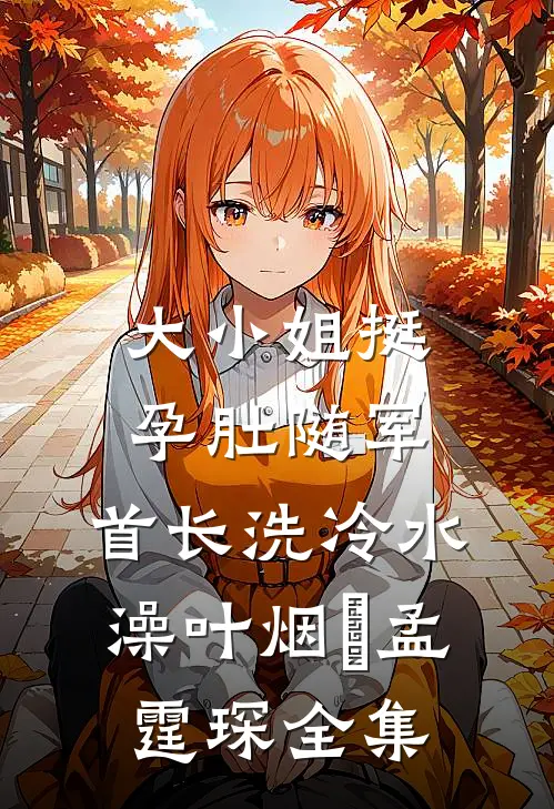 大小姐挺孕肚随军，首长洗冷水澡叶烟濛孟霆琛全集