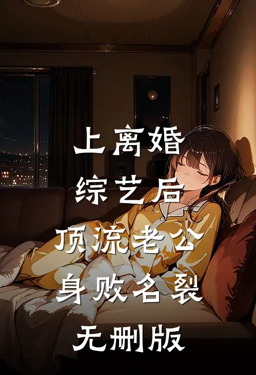上离婚综艺后，顶流老公身败名裂无删版