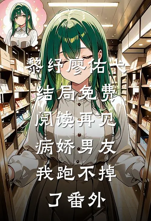 黎纾廖佑弋结局免费阅读再见病娇男友，我跑不掉了番外
