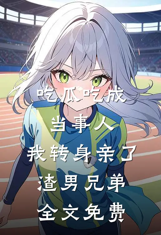 吃瓜吃成当事人，我转身亲了渣男兄弟全文免费