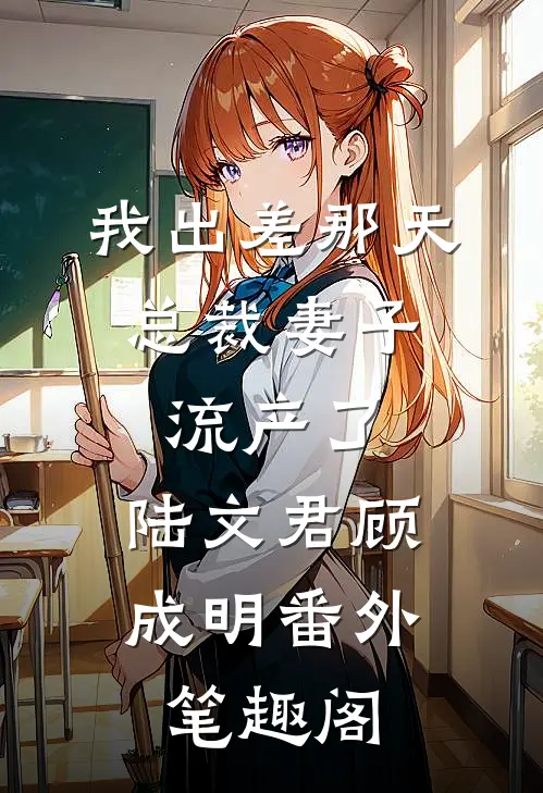 我出差那天，总裁妻子流产了：陆文君顾成明番外笔趣阁