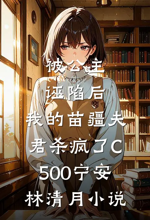 被公主诬陷后，我的苗疆夫君杀疯了C500宁安林清月小说
