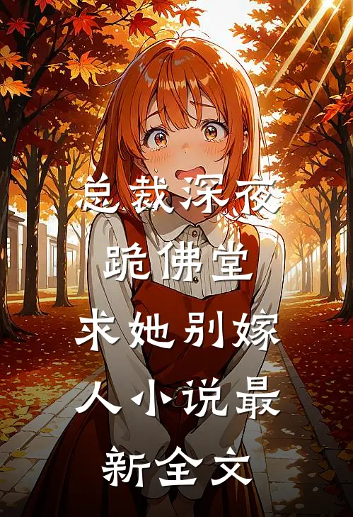 总裁深夜跪佛堂：求她别嫁人小说最新全文