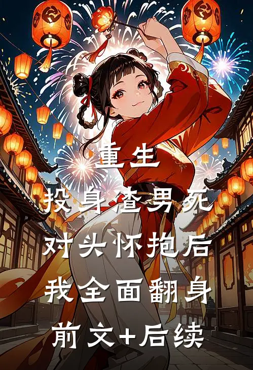 重生：投身渣男死对头怀抱后，我全面翻身前文+后续