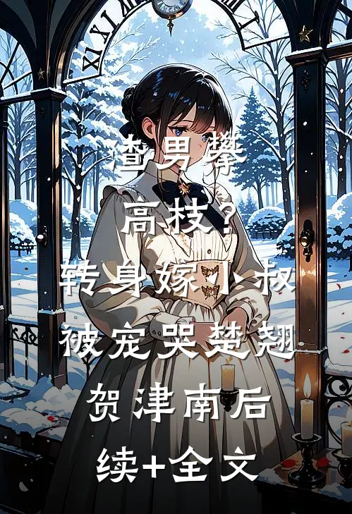 渣男攀高枝？转身嫁小叔被宠哭楚翘贺津南后续+全文