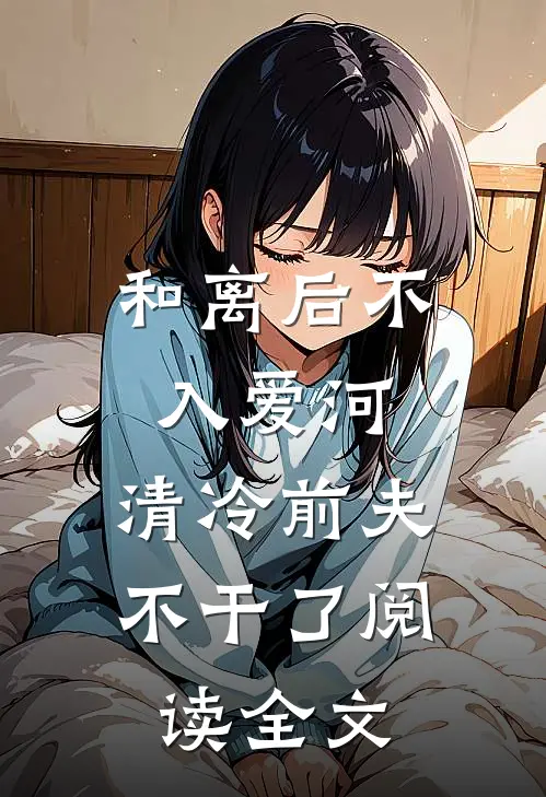 和离后不入爱河，清冷前夫不干了阅读全文