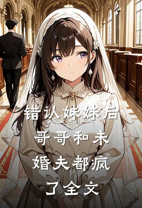 错认妹妹后，哥哥和未婚夫都疯了全文