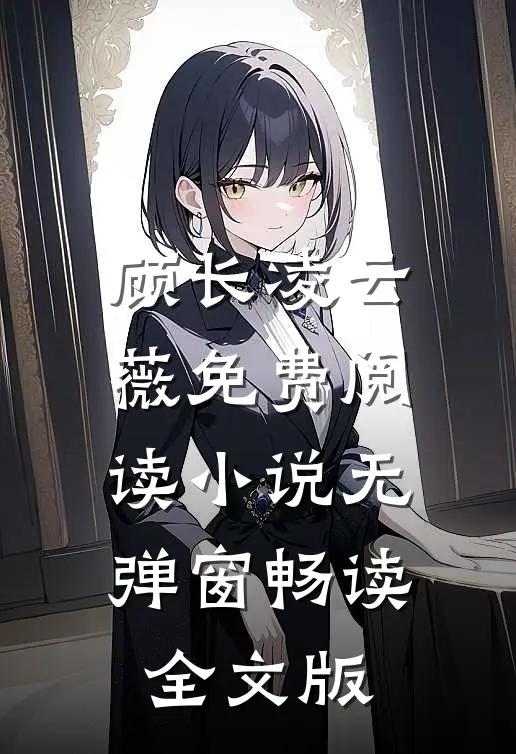 顾长凌云薇免费阅读小说无弹窗畅读全文版