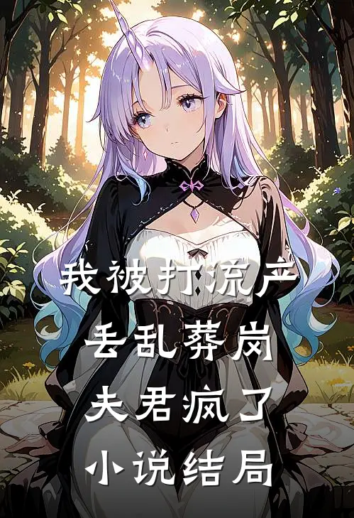 我被打流产丢乱葬岗，夫君疯了小说结局