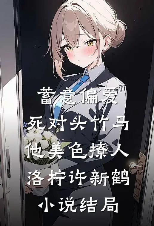 蓄意偏爱，死对头竹马他美色撩人洛柠许新鹤小说结局