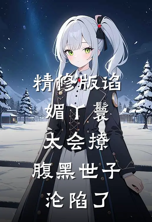精修版谄媚丫鬟太会撩，腹黑世子沦陷了