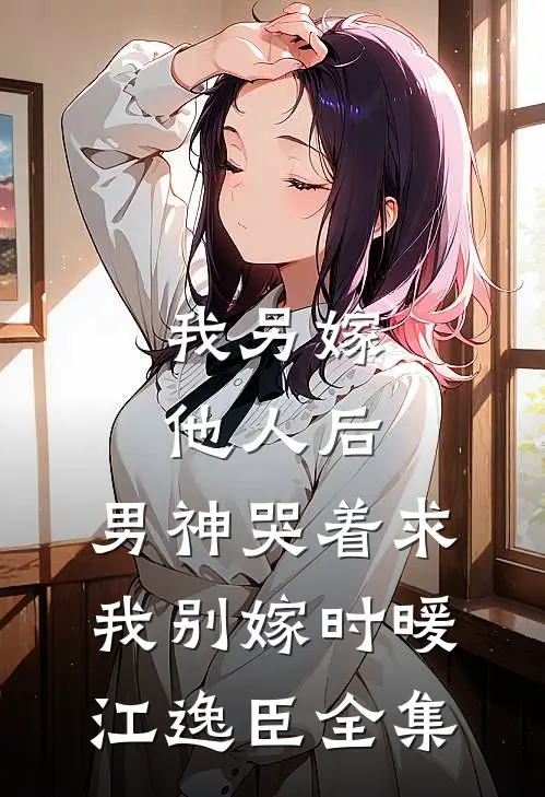 我另嫁他人后，男神哭着求我别嫁时暖江逸臣全集