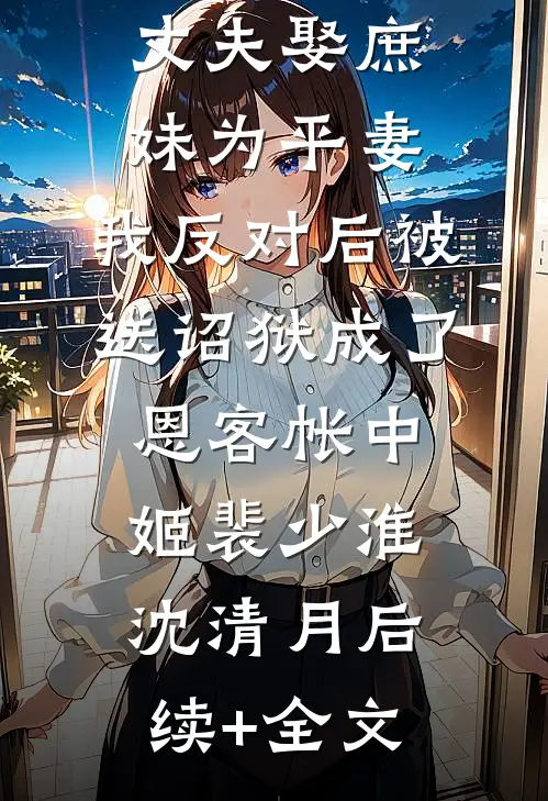 丈夫娶庶妹为平妻，我反对后被送诏狱成了恩客帐中姬裴少淮沈清月后续+全文