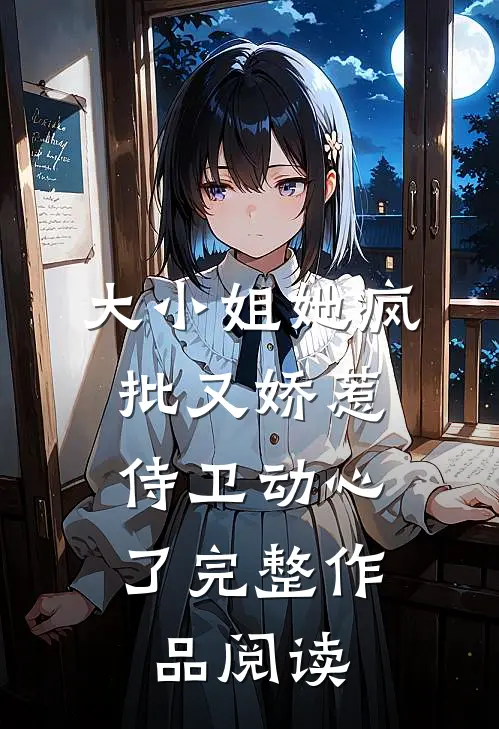 大小姐她疯批又娇惹，侍卫动心了完整作品阅读