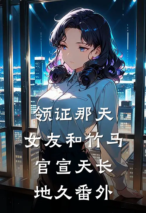 领证那天，女友和竹马官宣天长地久 番外