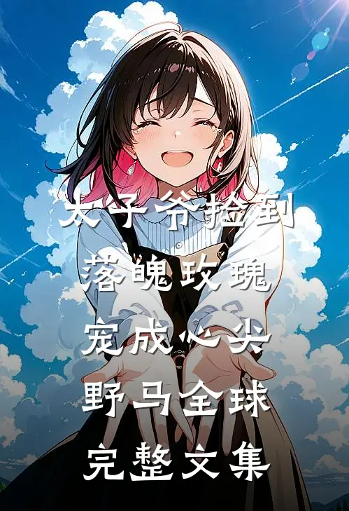 太子爷捡到落魄玫瑰，宠成心尖野马全球完整文集