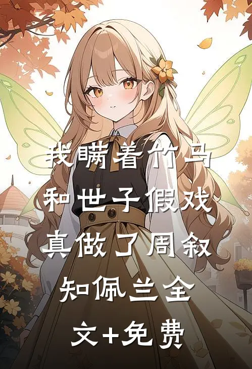 我瞒着竹马，和世子假戏真做了周叙知佩兰全文+免费