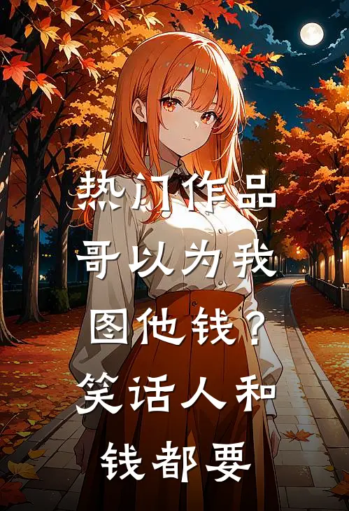 热门作品哥以为我图他钱？笑话，人和钱都要