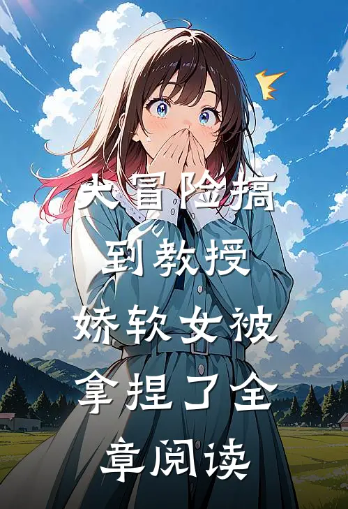 大冒险搞到教授,娇软女被拿捏了全章阅读