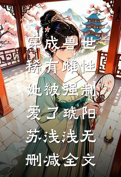 穿成兽世稀有雌性，她被强制爱了琥阳苏浅浅无删减全文