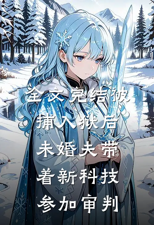 全文完结被捕入狱后，未婚夫带着新科技参加审判