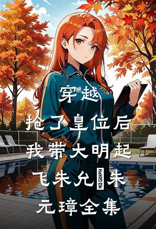 穿越：抢了皇位后，我带大明起飞朱允熥朱元璋 全集