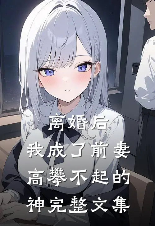 离婚后，我成了前妻高攀不起的神完整文集