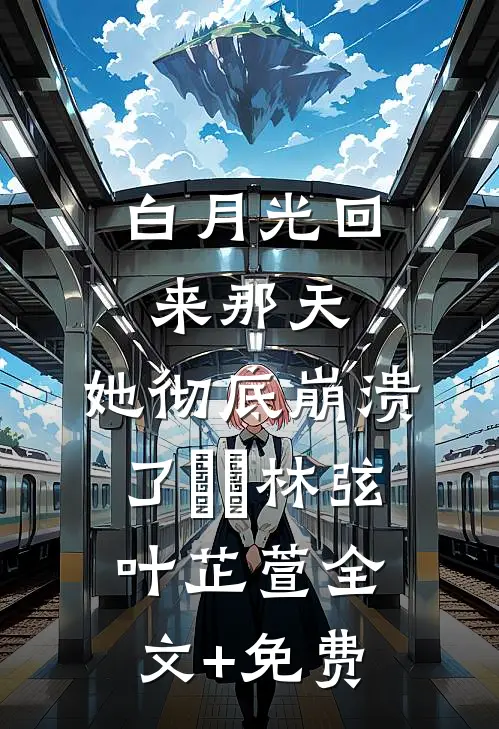 白月光回来那天，她彻底崩溃了​​林弦叶芷萱全文+免费