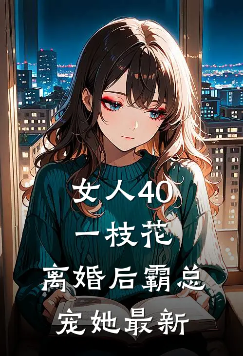 女人40一枝花，离婚后霸总宠她最新