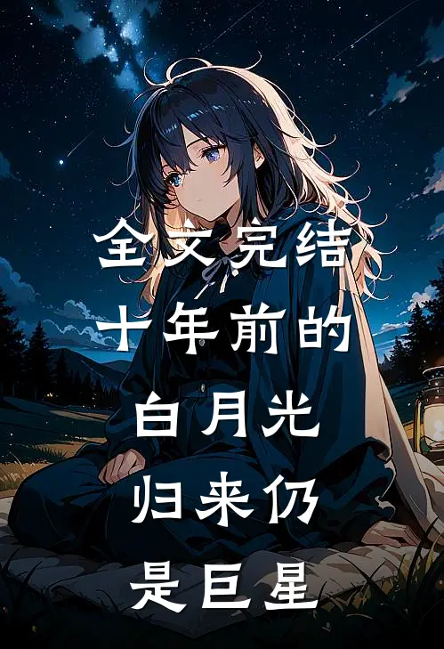 全文完结十年前的白月光,归来仍是巨星的