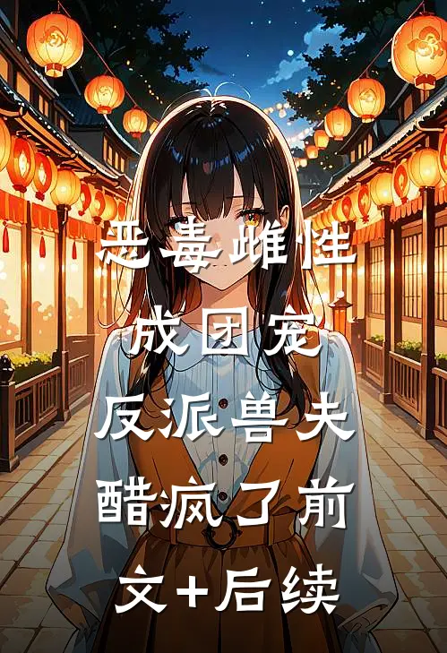 恶毒雌性成团宠，反派兽夫醋疯了前文+后续