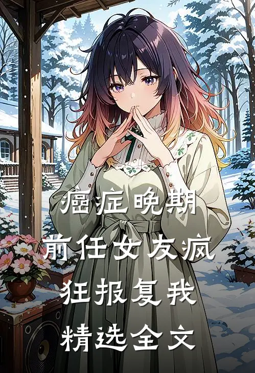 癌症晚期，前任女友疯狂报复我精选全文