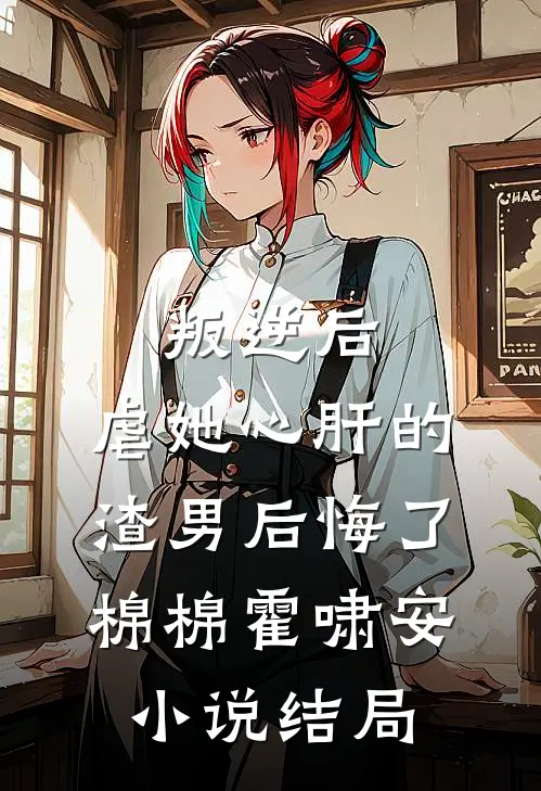 叛逆后，虐她心肝的渣男后悔了棉棉霍啸安小说结局