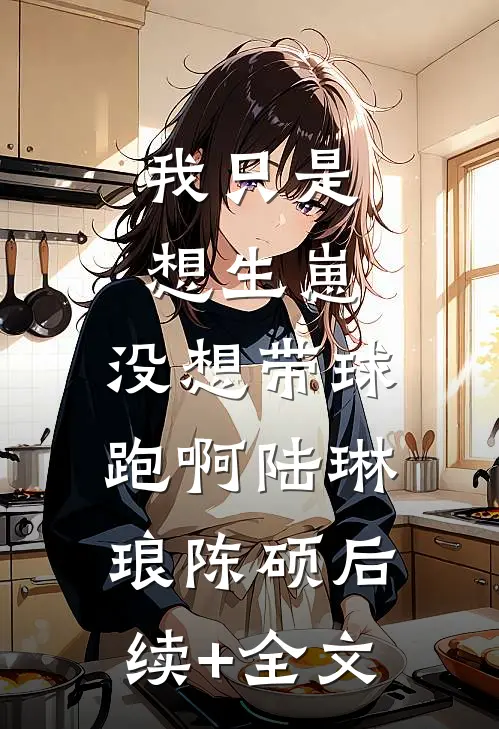 我只是想生崽，没想带球跑啊陆琳琅陈硕后续+全文