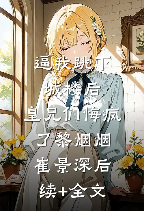 逼我跳下城楼后，皇兄们悔疯了黎烟烟崔景深后续+全文