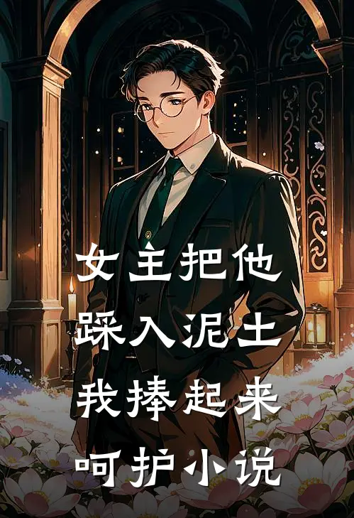 女主把他踩入泥土，我捧起来呵护小说