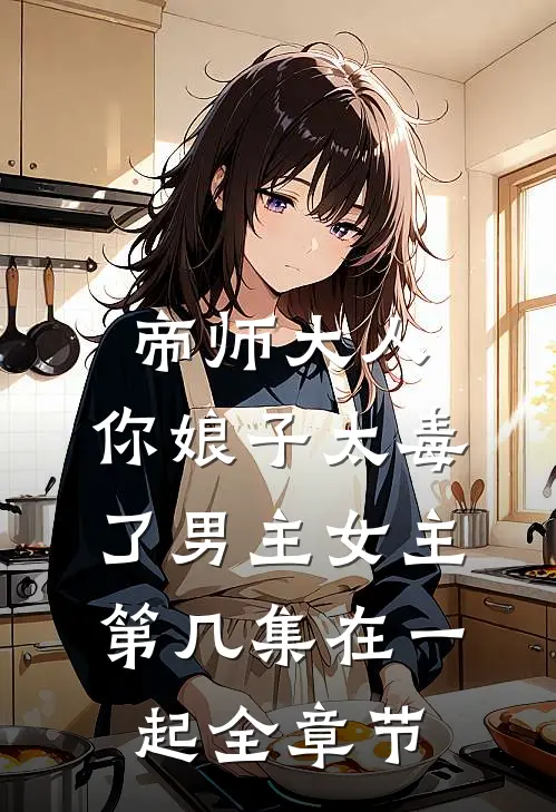 帝师大人,你娘子太毒了男主女主第几集在一起全章节