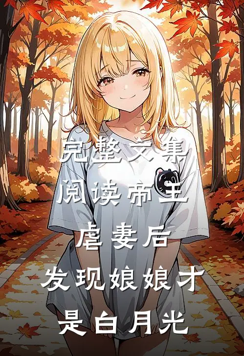完整文集阅读帝王虐妻后，发现娘娘才是白月光