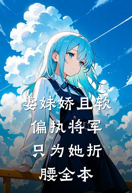 妻妹娇且软，偏执将军只为她折腰全本