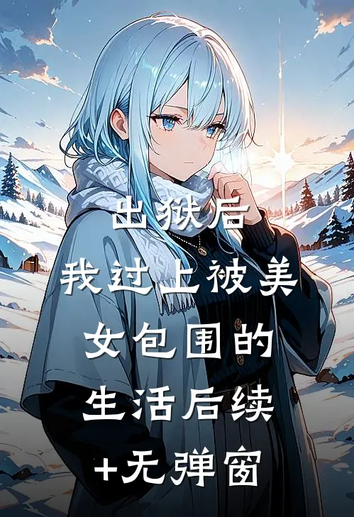 出狱后，我过上被美女包围的生活后续+无弹窗
