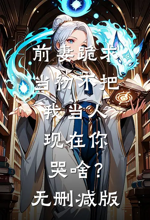 前妻跪求，当初不把我当人，现在你哭啥？无删减版